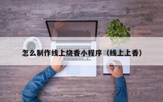 金昌怎么制作线上烧香小程序（线上上香）