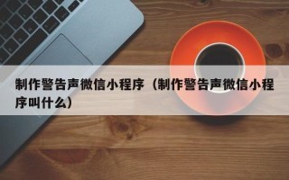金昌制作警告声微信小程序（制作警告声微信小程序叫什么）