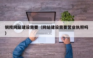 金昌铜陵网站建设需要（网站建设需要营业执照吗）