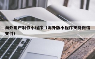 金昌海外用户制作小程序（海外版小程序支持微信支付）