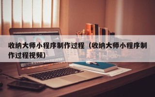 金昌收纳大师小程序制作过程（收纳大师小程序制作过程视频）