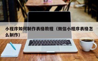 金昌小程序如何制作表格教程（微信小程序表格怎么制作）
