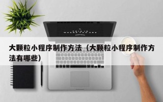 金昌大颗粒小程序制作方法（大颗粒小程序制作方法有哪些）