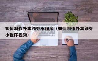 金昌如何制作外卖领券小程序（如何制作外卖领券小程序视频）