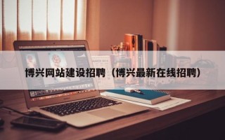金昌博兴网站建设招聘（博兴最新在线招聘）