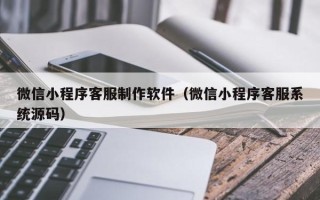 金昌微信小程序客服制作软件（微信小程序客服系统源码）