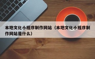 金昌本地文化小程序制作网站（本地文化小程序制作网站是什么）