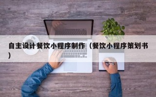 金昌自主设计餐饮小程序制作（餐饮小程序策划书）