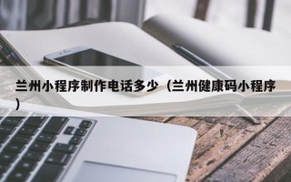 金昌兰州小程序制作电话多少（兰州健康码小程序）