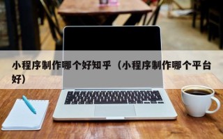 金昌小程序制作哪个好知乎（小程序制作哪个平台好）