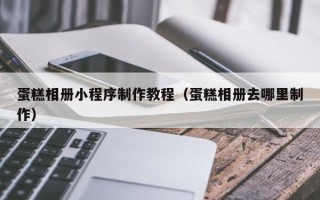 金昌蛋糕相册小程序制作教程（蛋糕相册去哪里制作）